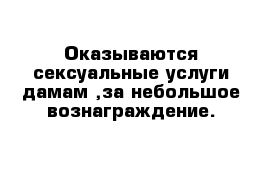 Оказываются сексуальные услуги дамам ,за небольшое вознаграждение.